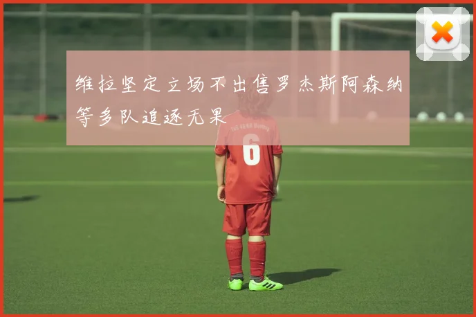 维拉坚定立场不出售罗杰斯阿森纳等多队追逐无果