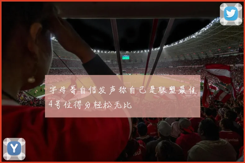 字母哥自信发声称自己是联盟最佳4号位得分轻松无比