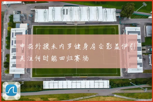 申花外援米内罗健身房合影盖伊引关注何时能回归赛场