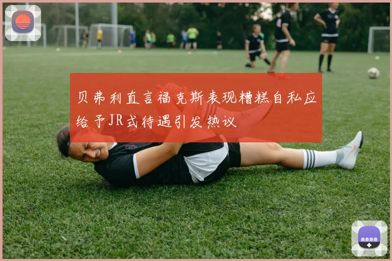 贝弗利直言福克斯表现糟糕自私应给予JR式待遇引发热议