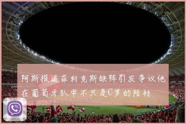 阿斯报道菲利克斯缺阵引发争议他在葡萄牙队中不只是C罗的陪衬