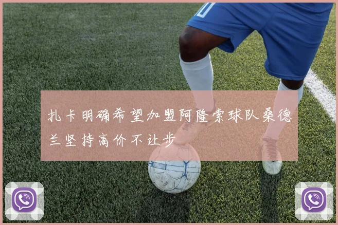 扎卡明确希望加盟阿隆索球队桑德兰坚持高价不让步