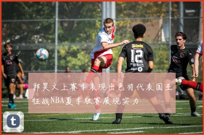 郭昊文上赛季表现出色将代表国王征战NBA夏季联赛展现实力