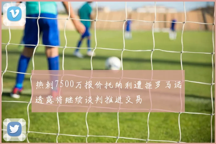 热刺7500万报价托纳利遭拒罗马诺透露将继续谈判推进交易