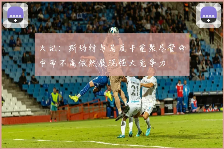 火记：斯玛特与乌度卡重聚尽管命中率不高依然展现强大竞争力