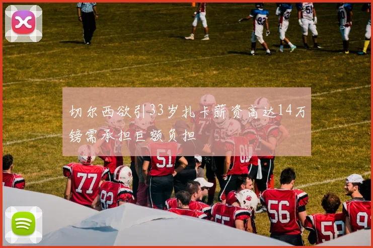 切尔西欲引33岁扎卡薪资高达14万镑需承担巨额负担