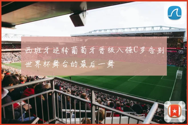 西班牙逆转葡萄牙晋级八强C罗告别世界杯舞台的最后一舞