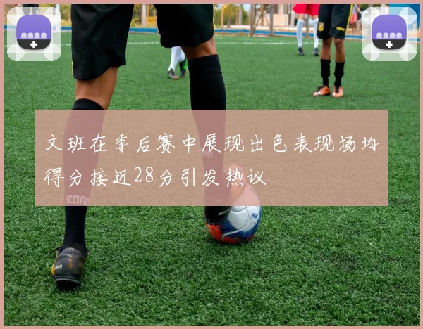 文班在季后赛中展现出色表现场均得分接近28分引发热议