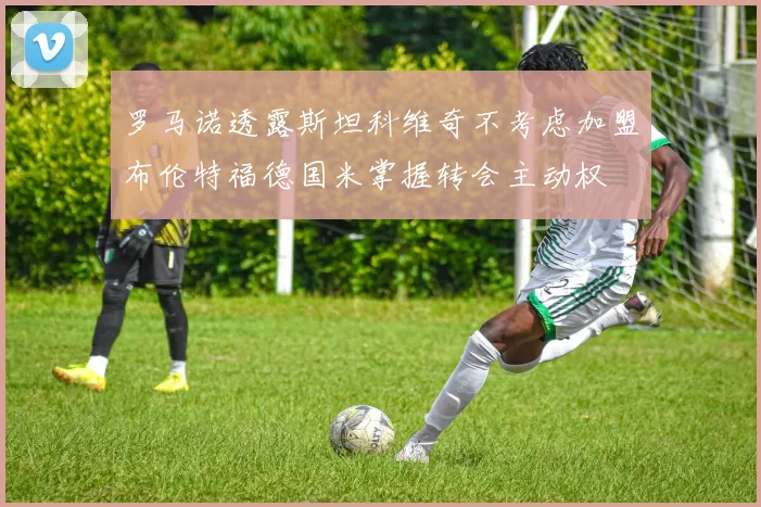 罗马诺透露斯坦科维奇不考虑加盟布伦特福德国米掌握转会主动权