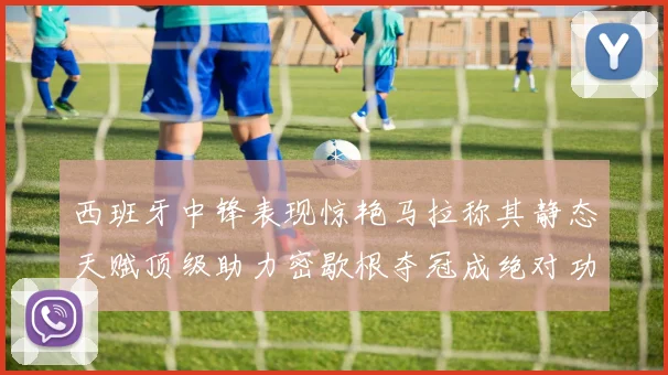 西班牙中锋表现惊艳马拉称其静态天赋顶级助力密歇根夺冠成绝对功臣