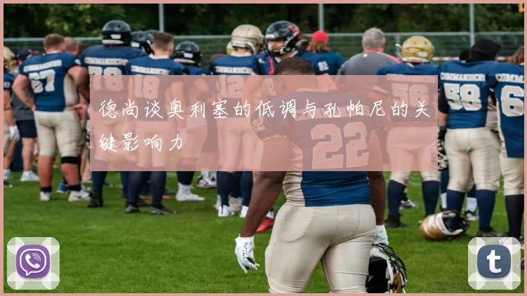 德尚谈奥利塞的低调与孔帕尼的关键影响力