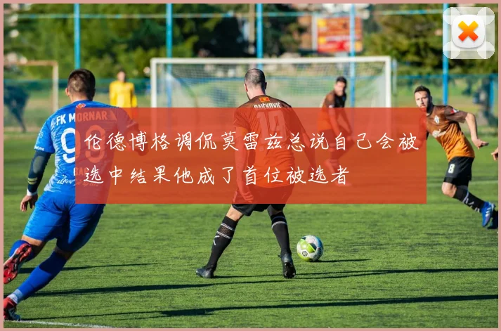 伦德博格调侃莫雷兹总说自己会被选中结果他成了首位被选者