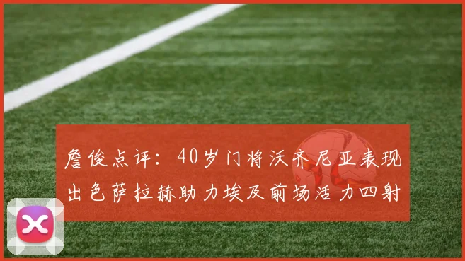 詹俊点评：40岁门将沃齐尼亚表现出色萨拉赫助力埃及前场活力四射