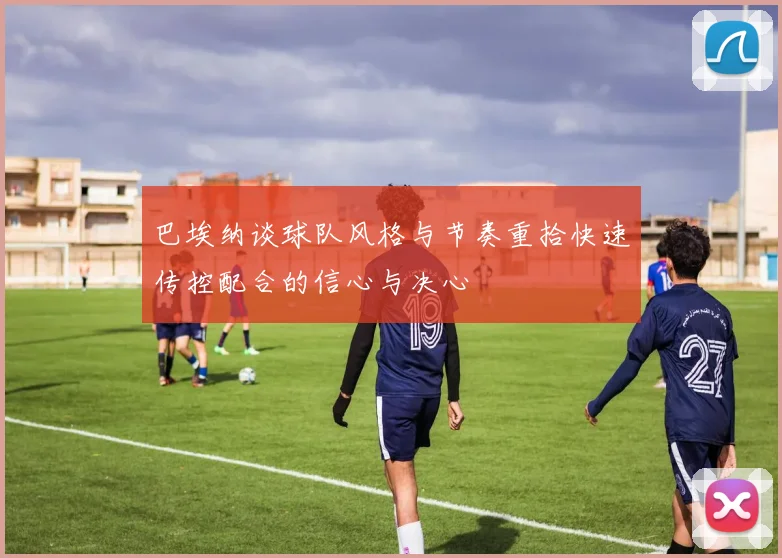巴埃纳谈球队风格与节奏重拾快速传控配合的信心与决心