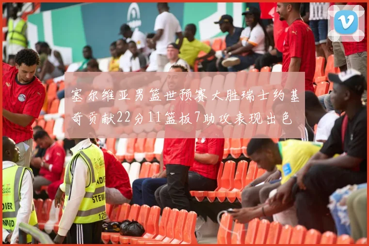 塞尔维亚男篮世预赛大胜瑞士约基奇贡献22分11篮板7助攻表现出色