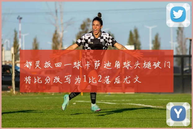 都灵扳回一球卡萨迪角球头槌破门将比分改写为1比2落后尤文