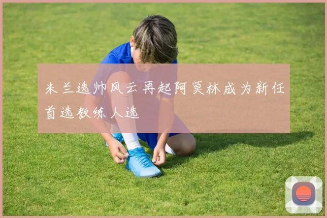 米兰选帅风云再起阿莫林成为新任首选教练人选