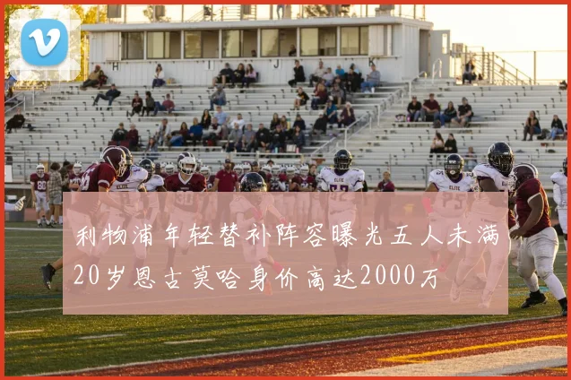 利物浦年轻替补阵容曝光五人未满20岁恩古莫哈身价高达2000万